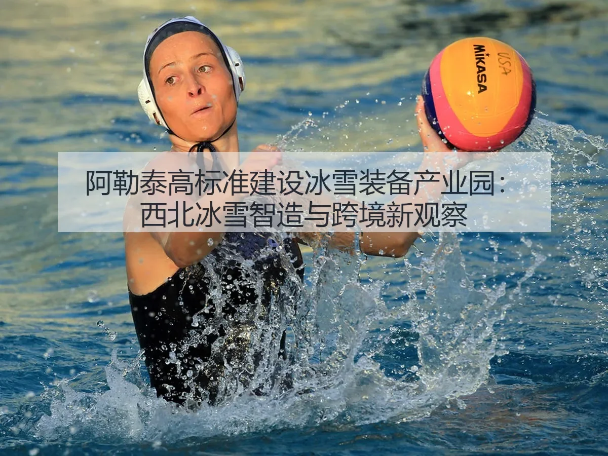 阿勒泰高标准建设冰雪装备产业园:西北冰雪智造与跨境新观察