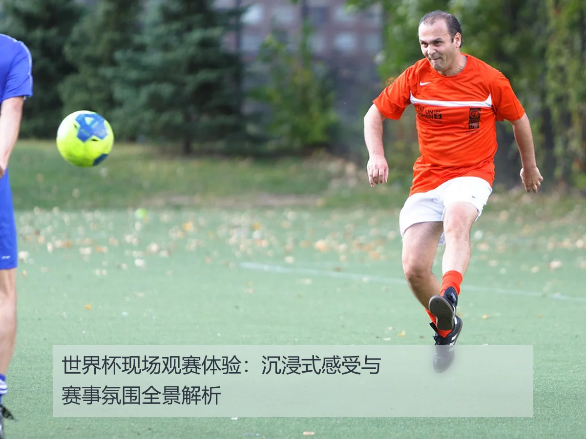 世界杯现场观赛体验:沉浸式感受与赛事氛围全景解析